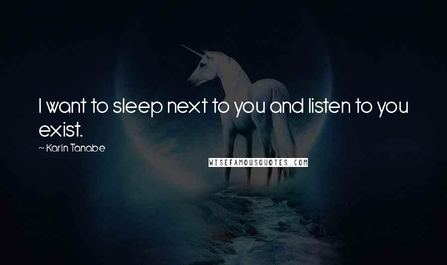 Karin Tanabe Quotes: I want to sleep next to you and listen to you exist.