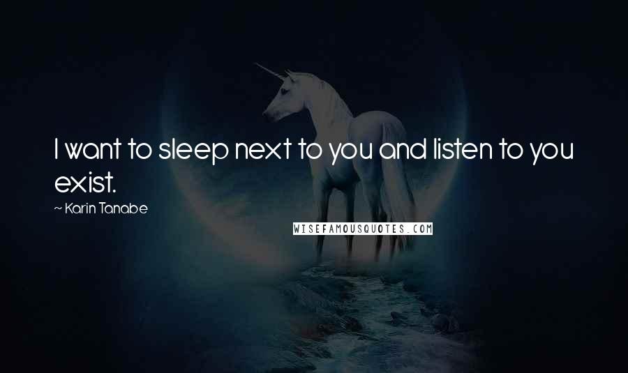 Karin Tanabe Quotes: I want to sleep next to you and listen to you exist.