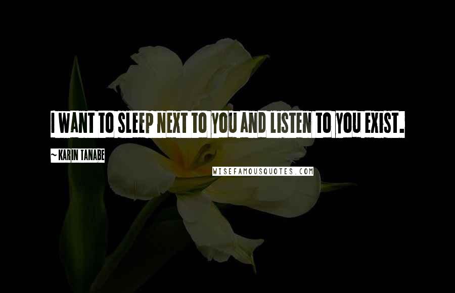 Karin Tanabe Quotes: I want to sleep next to you and listen to you exist.