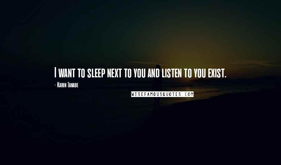 Karin Tanabe Quotes: I want to sleep next to you and listen to you exist.