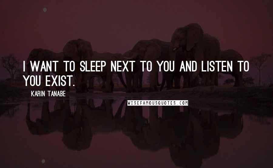 Karin Tanabe Quotes: I want to sleep next to you and listen to you exist.