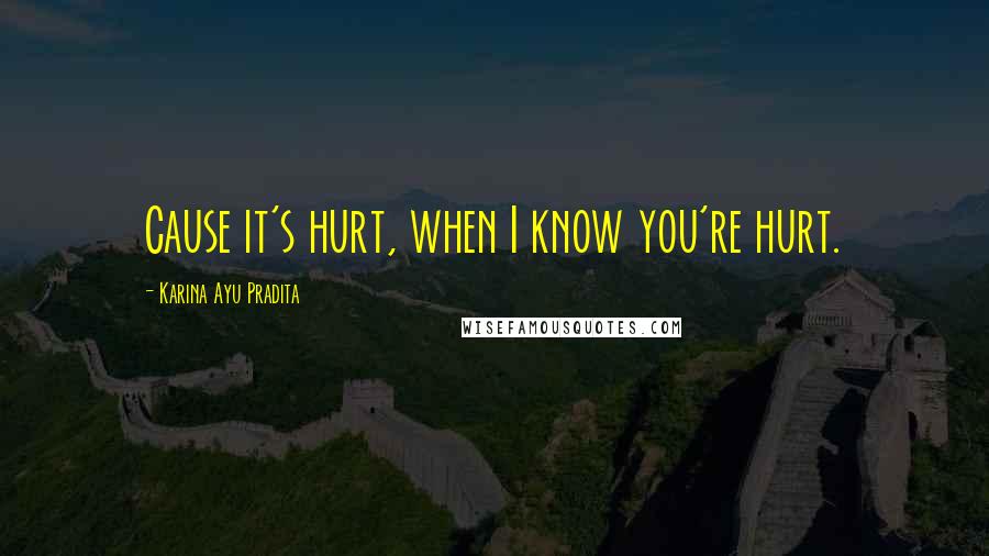 Karina Ayu Pradita Quotes: Cause it's hurt, when I know you're hurt.