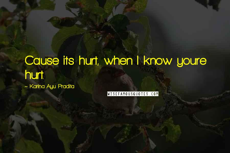 Karina Ayu Pradita Quotes: Cause it's hurt, when I know you're hurt.