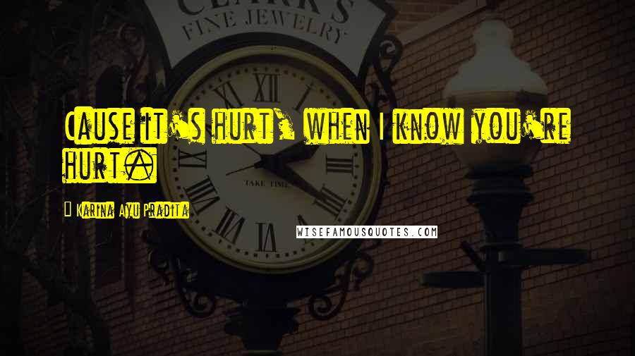 Karina Ayu Pradita Quotes: Cause it's hurt, when I know you're hurt.