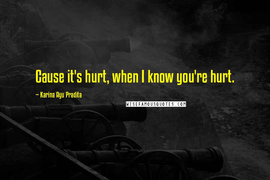 Karina Ayu Pradita Quotes: Cause it's hurt, when I know you're hurt.