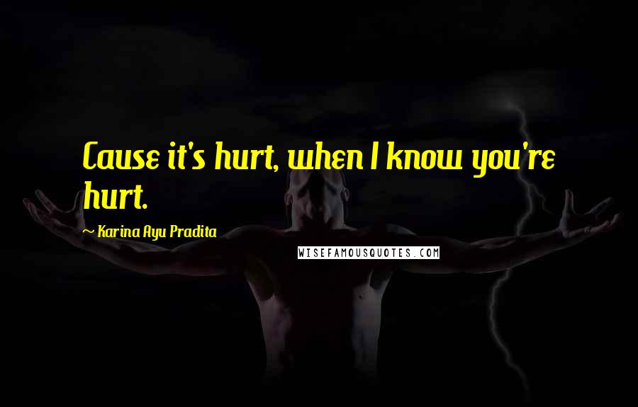 Karina Ayu Pradita Quotes: Cause it's hurt, when I know you're hurt.
