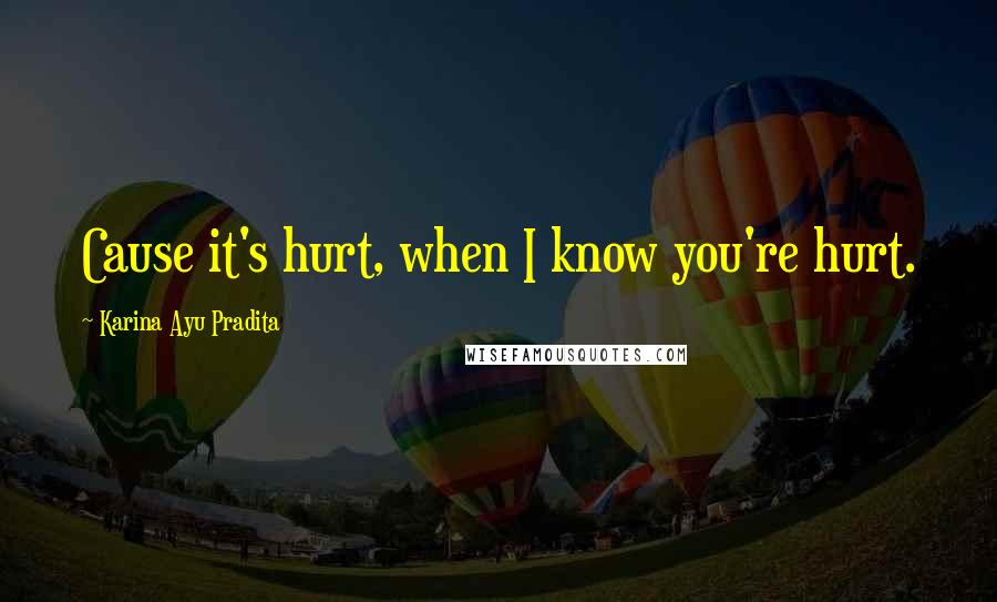 Karina Ayu Pradita Quotes: Cause it's hurt, when I know you're hurt.
