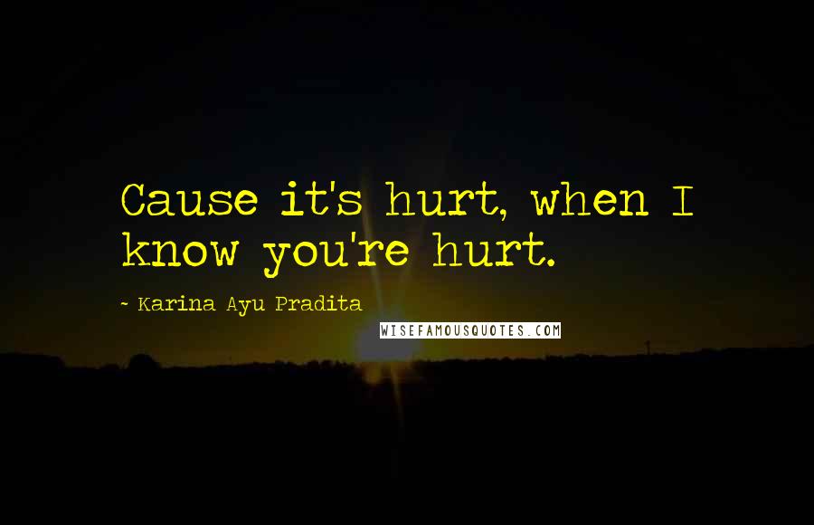 Karina Ayu Pradita Quotes: Cause it's hurt, when I know you're hurt.