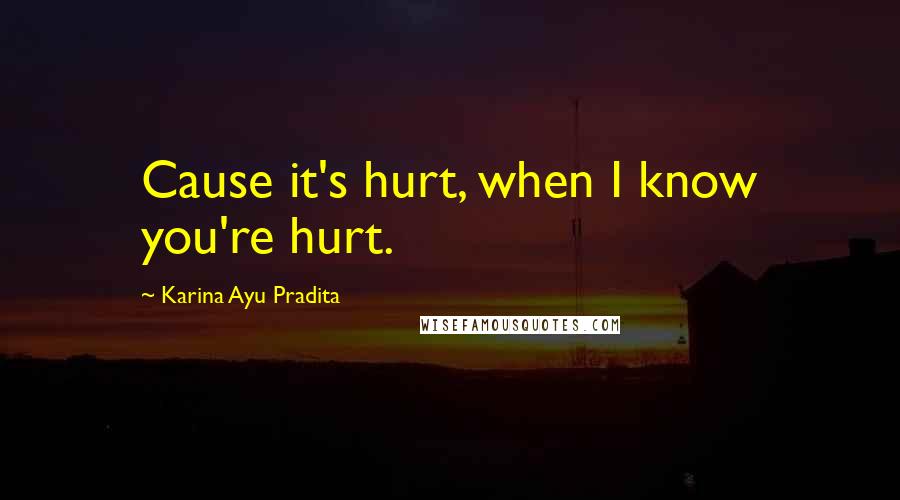 Karina Ayu Pradita Quotes: Cause it's hurt, when I know you're hurt.