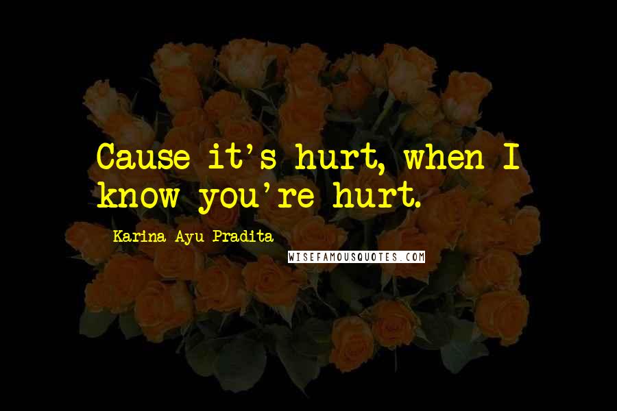 Karina Ayu Pradita Quotes: Cause it's hurt, when I know you're hurt.