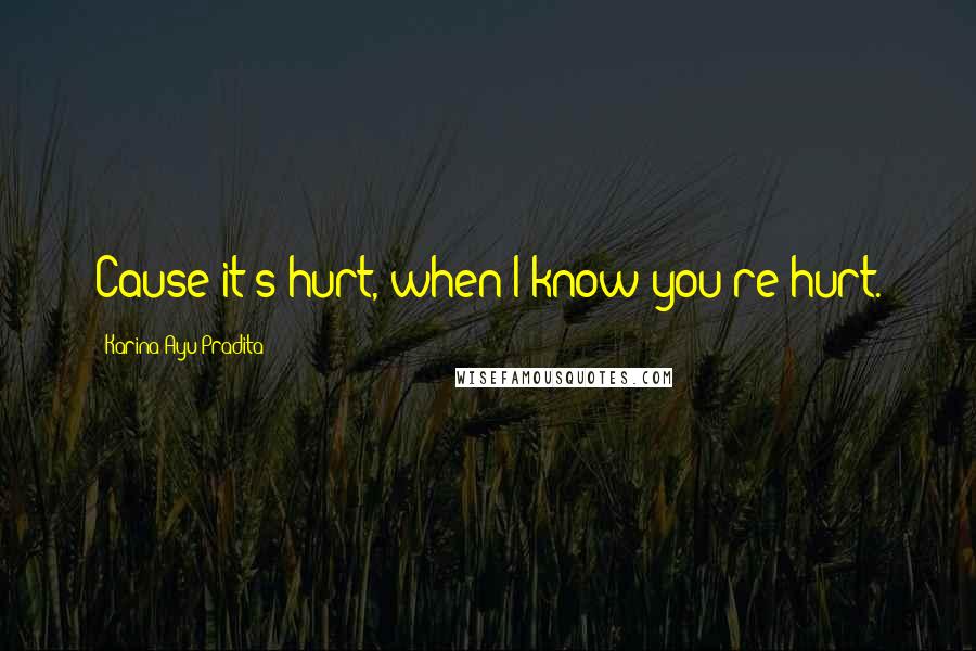 Karina Ayu Pradita Quotes: Cause it's hurt, when I know you're hurt.