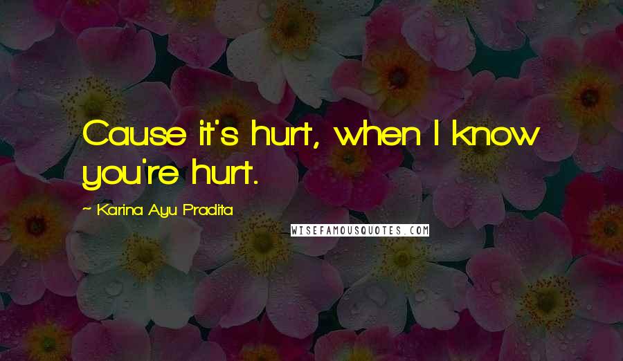 Karina Ayu Pradita Quotes: Cause it's hurt, when I know you're hurt.