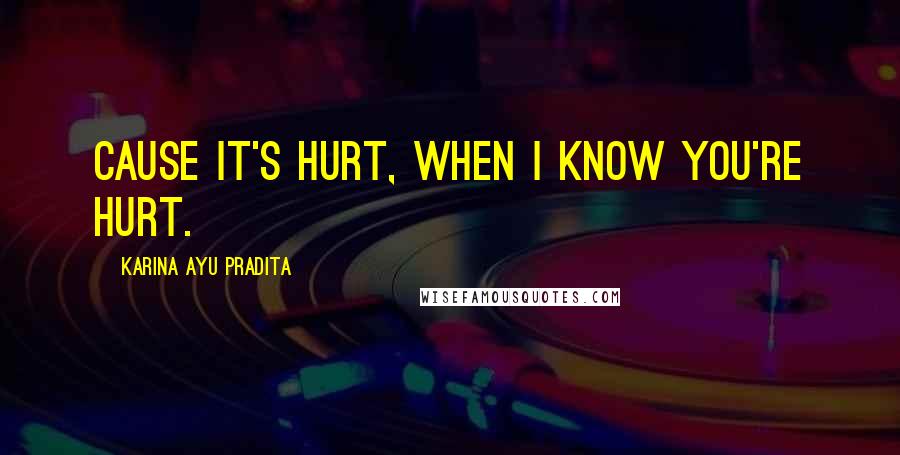 Karina Ayu Pradita Quotes: Cause it's hurt, when I know you're hurt.