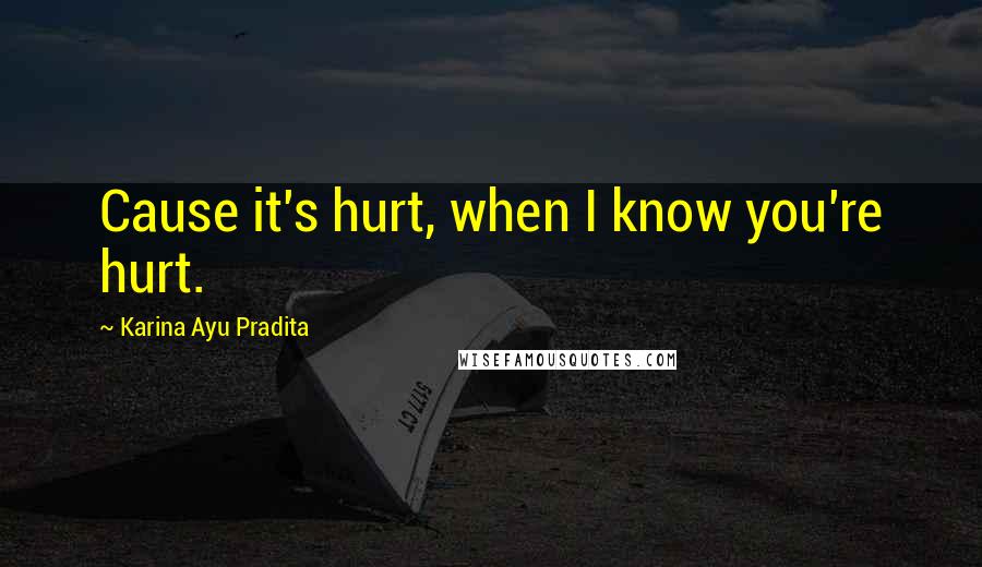 Karina Ayu Pradita Quotes: Cause it's hurt, when I know you're hurt.
