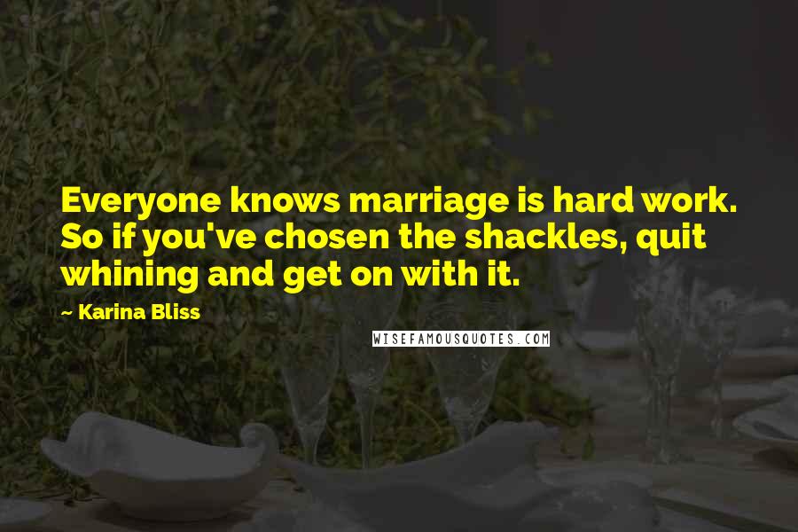 Karina Bliss Quotes: Everyone knows marriage is hard work. So if you've chosen the shackles, quit whining and get on with it.