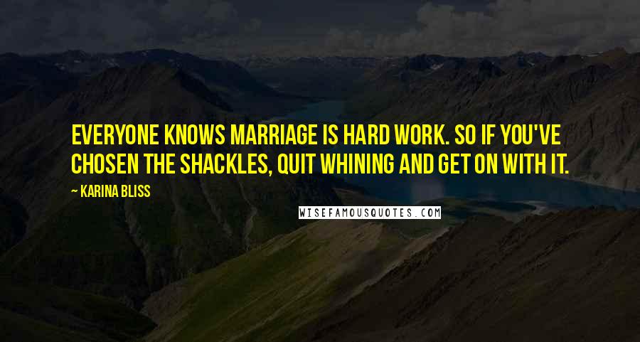 Karina Bliss Quotes: Everyone knows marriage is hard work. So if you've chosen the shackles, quit whining and get on with it.