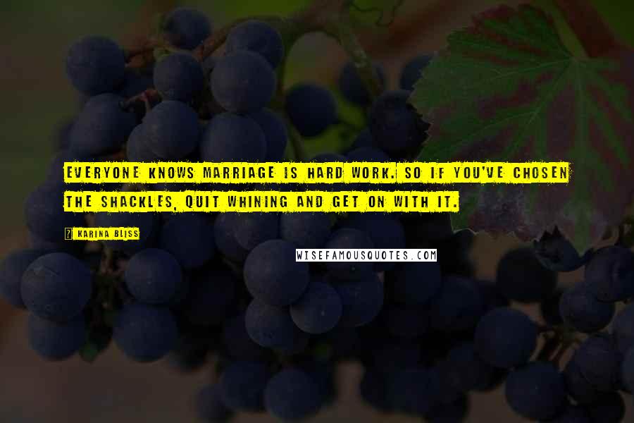 Karina Bliss Quotes: Everyone knows marriage is hard work. So if you've chosen the shackles, quit whining and get on with it.