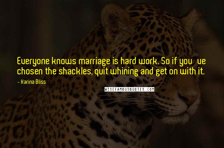 Karina Bliss Quotes: Everyone knows marriage is hard work. So if you've chosen the shackles, quit whining and get on with it.