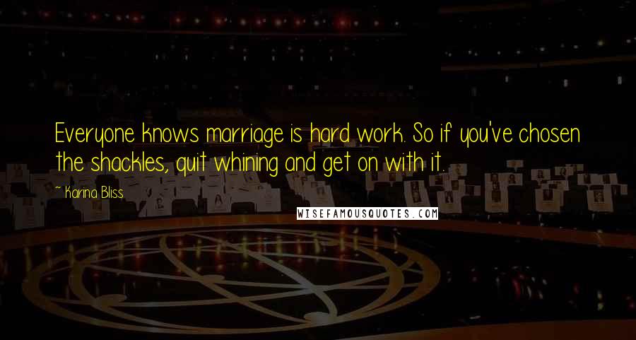 Karina Bliss Quotes: Everyone knows marriage is hard work. So if you've chosen the shackles, quit whining and get on with it.