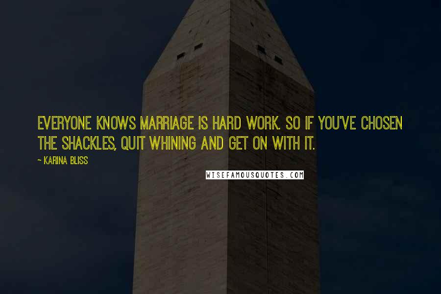 Karina Bliss Quotes: Everyone knows marriage is hard work. So if you've chosen the shackles, quit whining and get on with it.