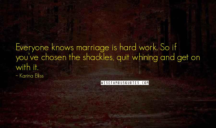 Karina Bliss Quotes: Everyone knows marriage is hard work. So if you've chosen the shackles, quit whining and get on with it.