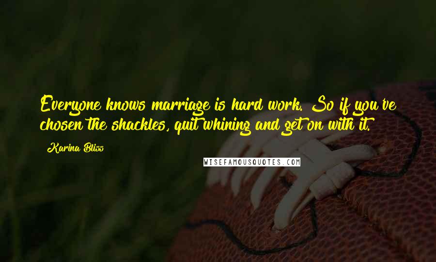 Karina Bliss Quotes: Everyone knows marriage is hard work. So if you've chosen the shackles, quit whining and get on with it.