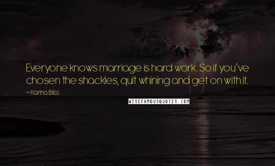 Karina Bliss Quotes: Everyone knows marriage is hard work. So if you've chosen the shackles, quit whining and get on with it.