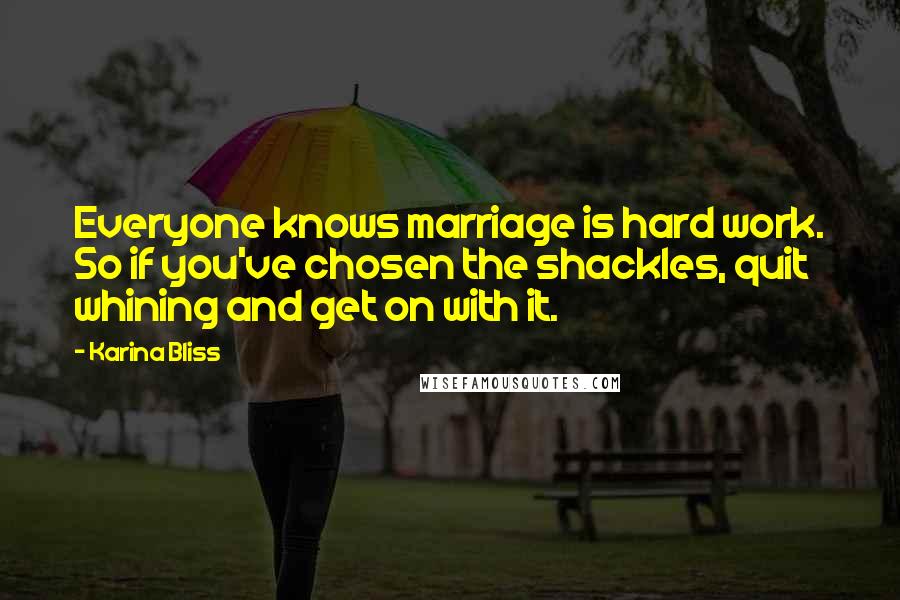 Karina Bliss Quotes: Everyone knows marriage is hard work. So if you've chosen the shackles, quit whining and get on with it.