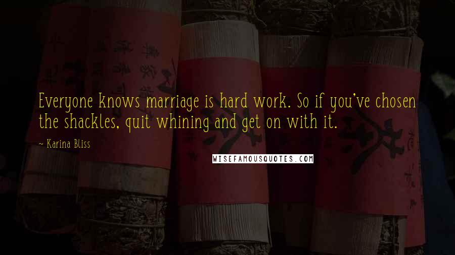 Karina Bliss Quotes: Everyone knows marriage is hard work. So if you've chosen the shackles, quit whining and get on with it.