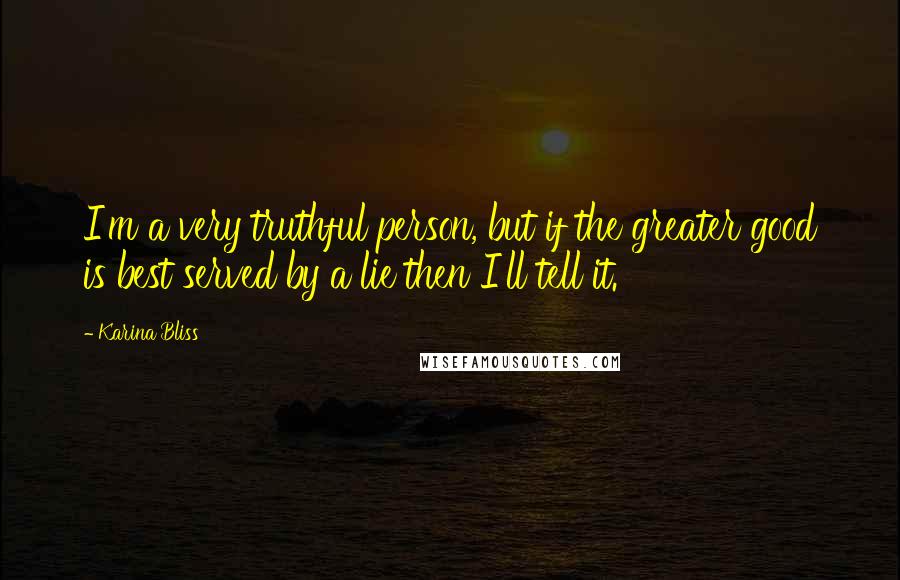 Karina Bliss Quotes: I'm a very truthful person, but if the greater good is best served by a lie then I'll tell it.