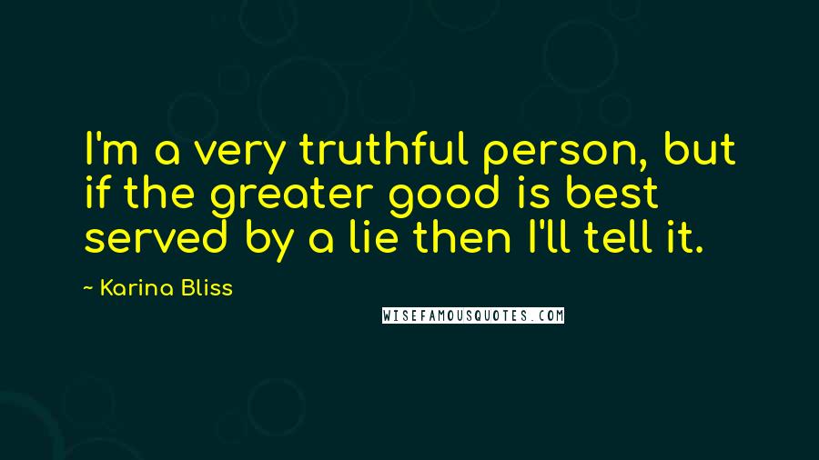 Karina Bliss Quotes: I'm a very truthful person, but if the greater good is best served by a lie then I'll tell it.