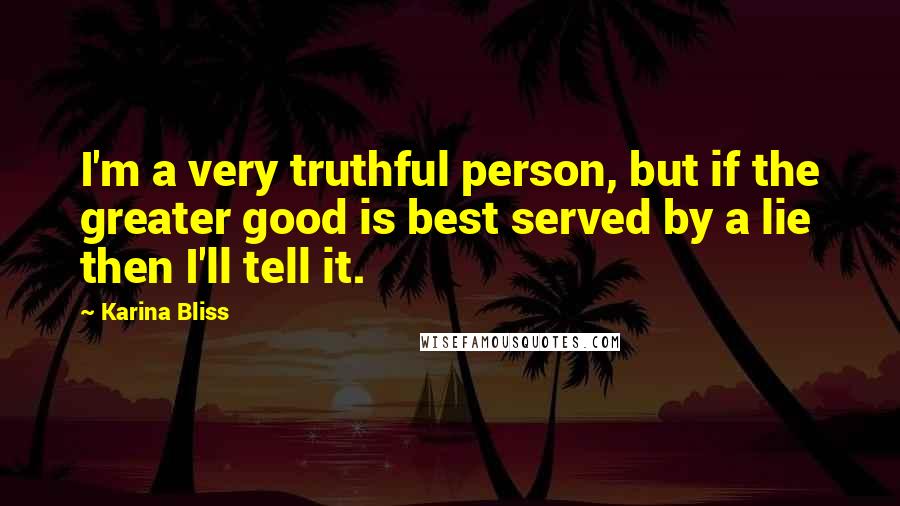 Karina Bliss Quotes: I'm a very truthful person, but if the greater good is best served by a lie then I'll tell it.