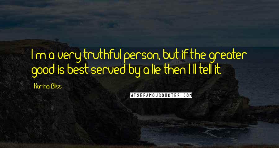 Karina Bliss Quotes: I'm a very truthful person, but if the greater good is best served by a lie then I'll tell it.