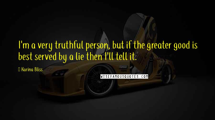 Karina Bliss Quotes: I'm a very truthful person, but if the greater good is best served by a lie then I'll tell it.