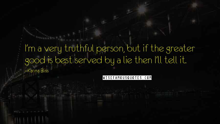 Karina Bliss Quotes: I'm a very truthful person, but if the greater good is best served by a lie then I'll tell it.