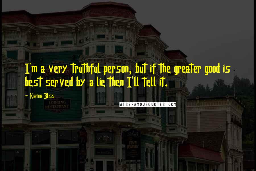 Karina Bliss Quotes: I'm a very truthful person, but if the greater good is best served by a lie then I'll tell it.