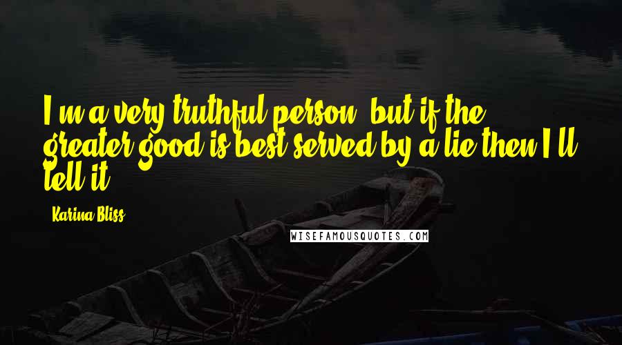 Karina Bliss Quotes: I'm a very truthful person, but if the greater good is best served by a lie then I'll tell it.