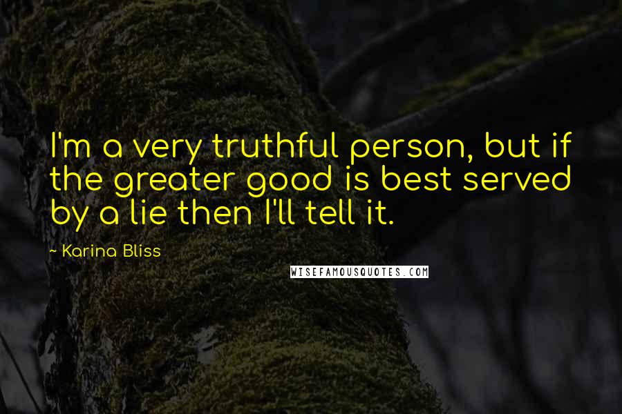 Karina Bliss Quotes: I'm a very truthful person, but if the greater good is best served by a lie then I'll tell it.