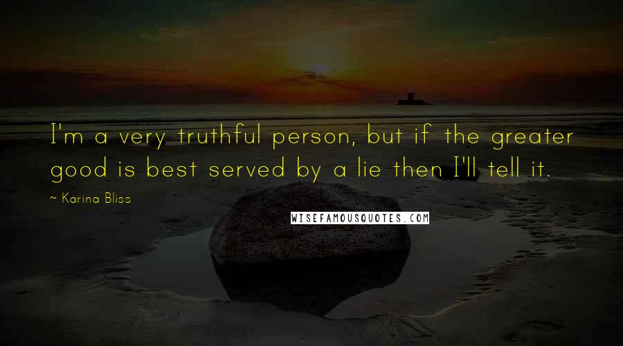 Karina Bliss Quotes: I'm a very truthful person, but if the greater good is best served by a lie then I'll tell it.