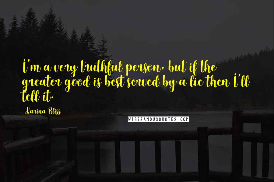 Karina Bliss Quotes: I'm a very truthful person, but if the greater good is best served by a lie then I'll tell it.