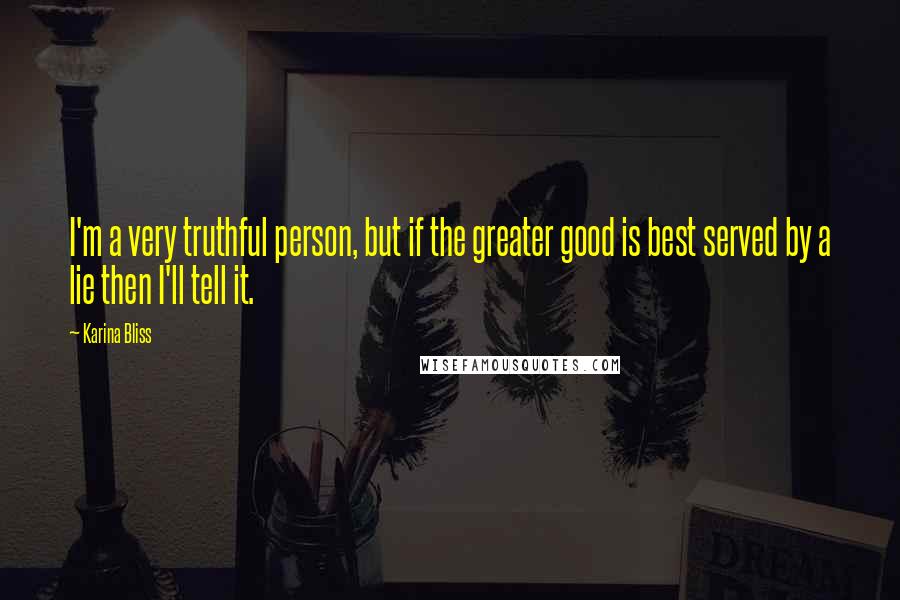 Karina Bliss Quotes: I'm a very truthful person, but if the greater good is best served by a lie then I'll tell it.