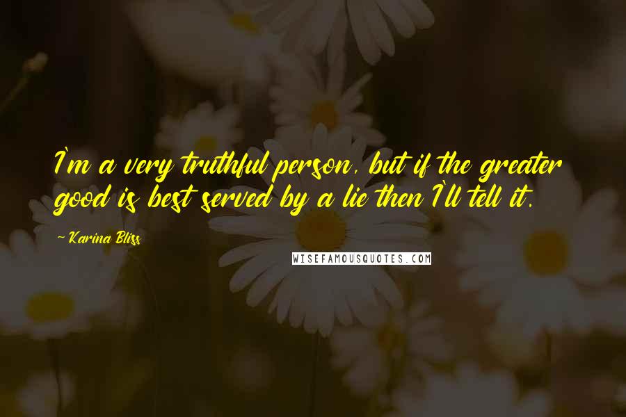 Karina Bliss Quotes: I'm a very truthful person, but if the greater good is best served by a lie then I'll tell it.