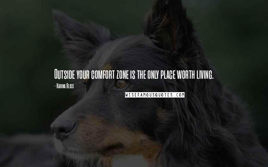 Karina Bliss Quotes: Outside your comfort zone is the only place worth living.