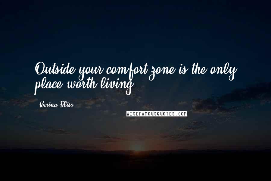 Karina Bliss Quotes: Outside your comfort zone is the only place worth living.