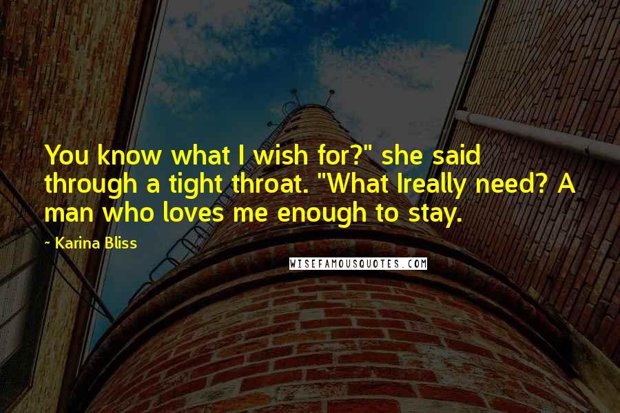 Karina Bliss Quotes: You know what I wish for?" she said through a tight throat. "What Ireally need? A man who loves me enough to stay.