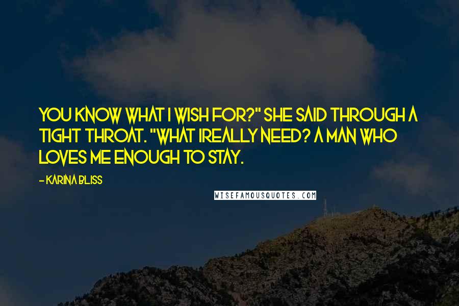 Karina Bliss Quotes: You know what I wish for?" she said through a tight throat. "What Ireally need? A man who loves me enough to stay.