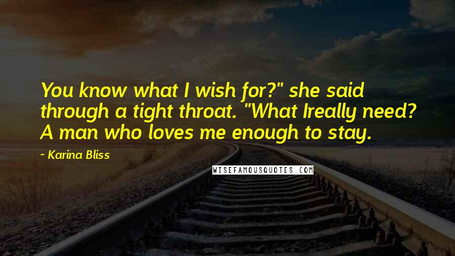 Karina Bliss Quotes: You know what I wish for?" she said through a tight throat. "What Ireally need? A man who loves me enough to stay.