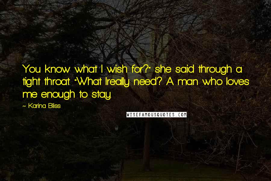 Karina Bliss Quotes: You know what I wish for?" she said through a tight throat. "What Ireally need? A man who loves me enough to stay.