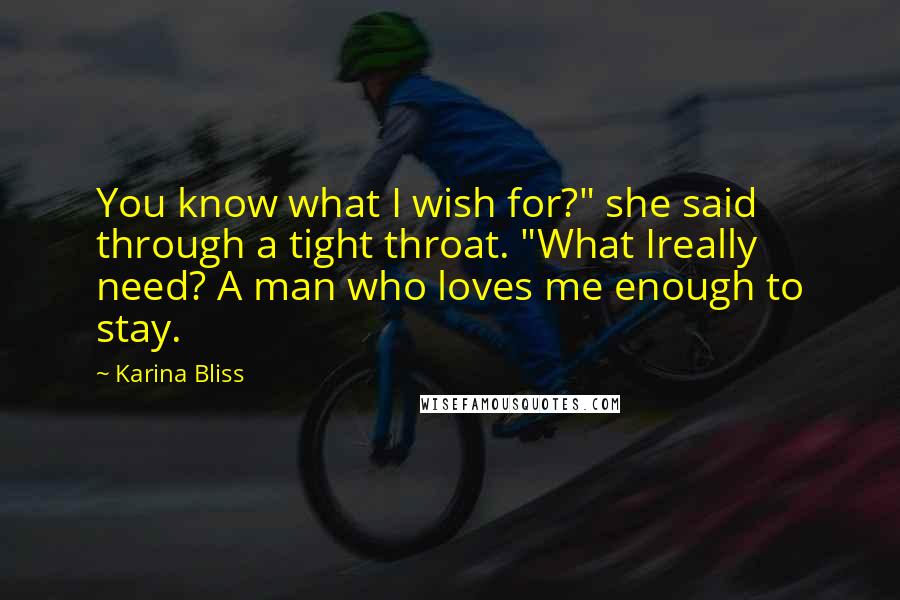 Karina Bliss Quotes: You know what I wish for?" she said through a tight throat. "What Ireally need? A man who loves me enough to stay.