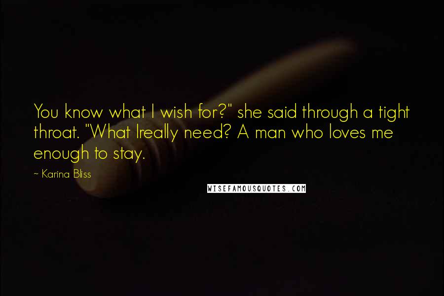 Karina Bliss Quotes: You know what I wish for?" she said through a tight throat. "What Ireally need? A man who loves me enough to stay.